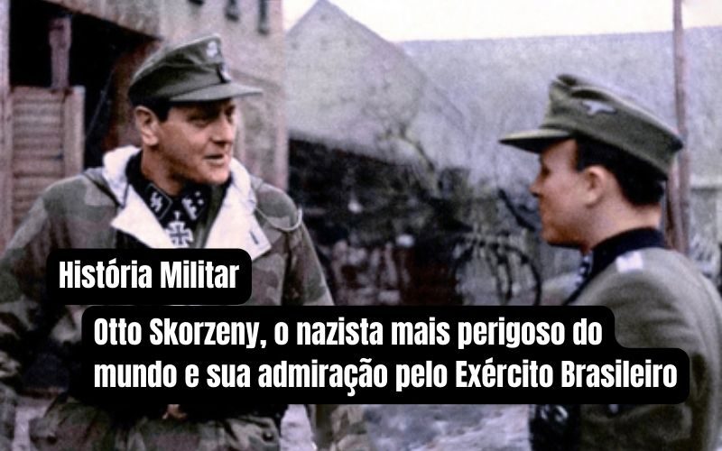 Otto Skorzeny, o nazista mais perigoso do mundo e sua admiração pelo Exército Brasileiro