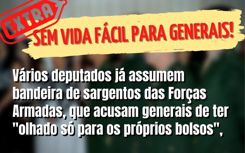 Sem vida fácil pra generais! Deputado diz que não há Bolsonarismo firmado entre militares. Parlamentares assumem bandeira salarial de praças e pensionistas
