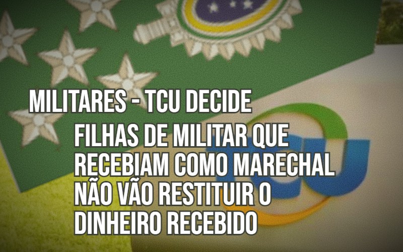 Filhas de militar que recebiam como Marechal não vão restituir o dinheiro recebido