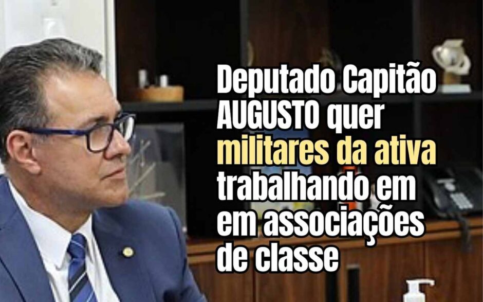 Inovador! Deputado Capitão Augusto quer militares da ativa em associações de classe