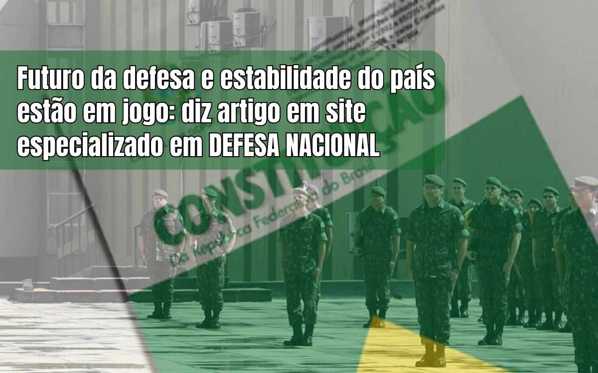 Futuro da defesa e estabilidade institucional do Brasil estão em jogo: a sociedade precisa se manifestar, diz artigo em site especializado em DEFESA NACIONAL